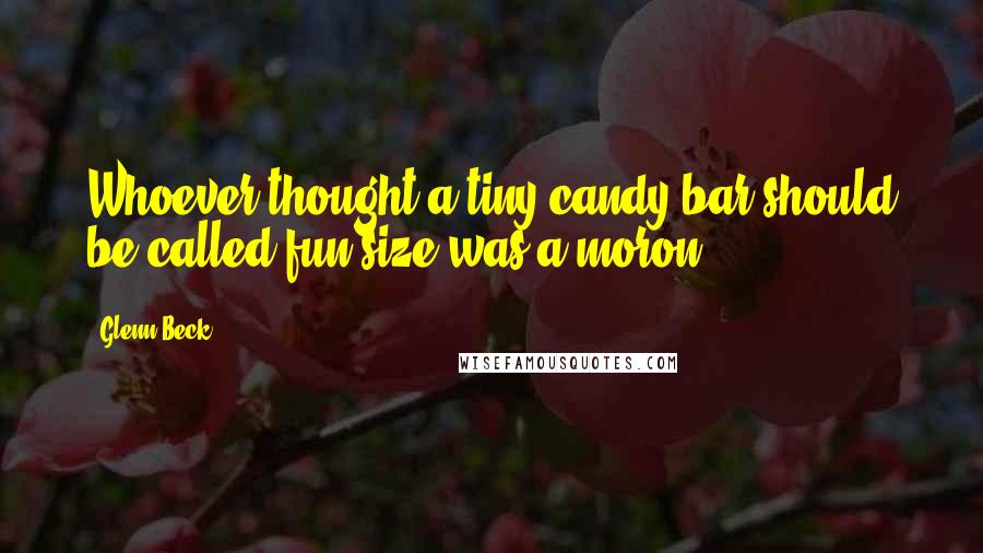 Glenn Beck Quotes: Whoever thought a tiny candy bar should be called fun size was a moron.