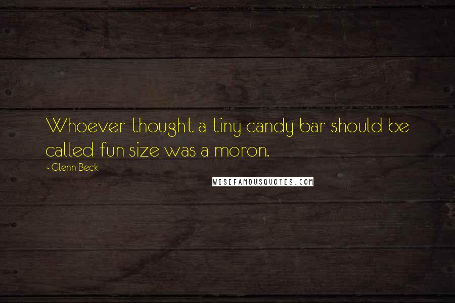 Glenn Beck Quotes: Whoever thought a tiny candy bar should be called fun size was a moron.
