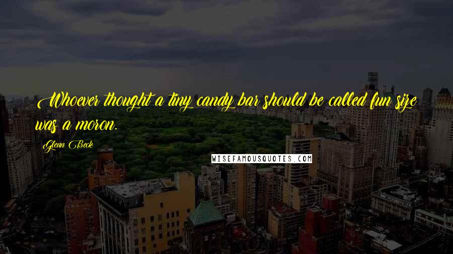 Glenn Beck Quotes: Whoever thought a tiny candy bar should be called fun size was a moron.