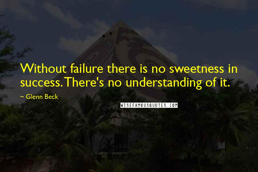 Glenn Beck Quotes: Without failure there is no sweetness in success. There's no understanding of it.