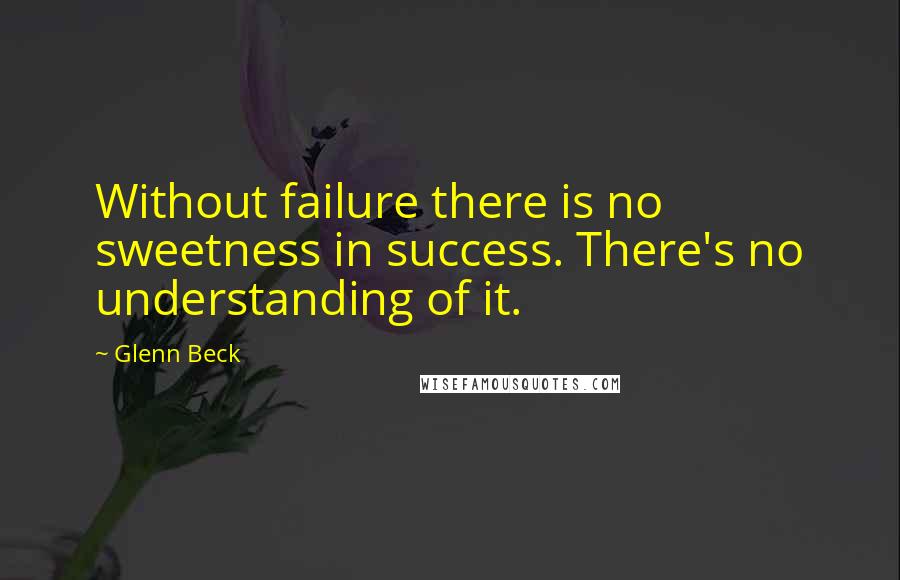 Glenn Beck Quotes: Without failure there is no sweetness in success. There's no understanding of it.