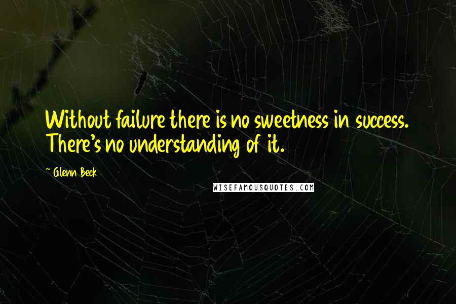 Glenn Beck Quotes: Without failure there is no sweetness in success. There's no understanding of it.