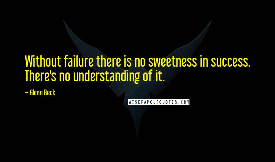 Glenn Beck Quotes: Without failure there is no sweetness in success. There's no understanding of it.