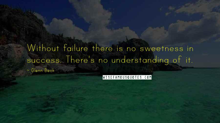 Glenn Beck Quotes: Without failure there is no sweetness in success. There's no understanding of it.