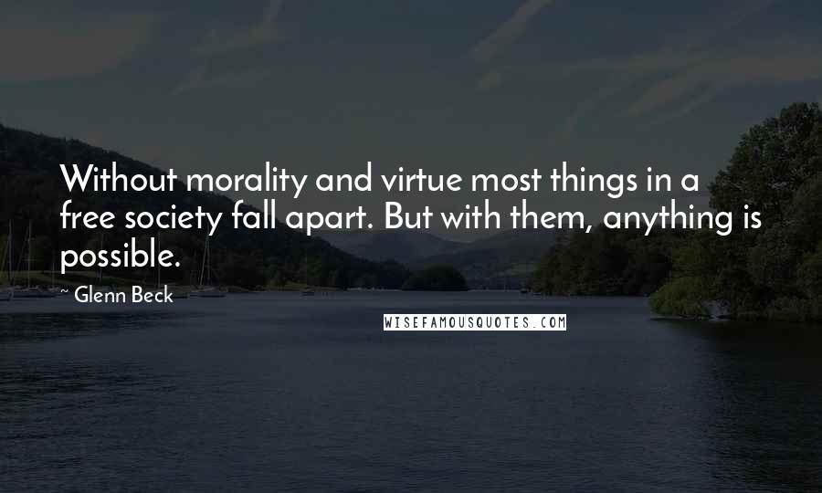 Glenn Beck Quotes: Without morality and virtue most things in a free society fall apart. But with them, anything is possible.