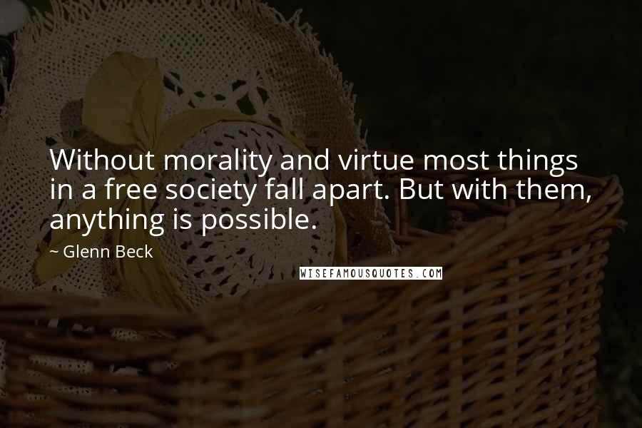 Glenn Beck Quotes: Without morality and virtue most things in a free society fall apart. But with them, anything is possible.