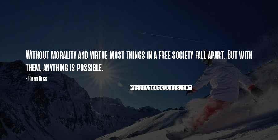 Glenn Beck Quotes: Without morality and virtue most things in a free society fall apart. But with them, anything is possible.