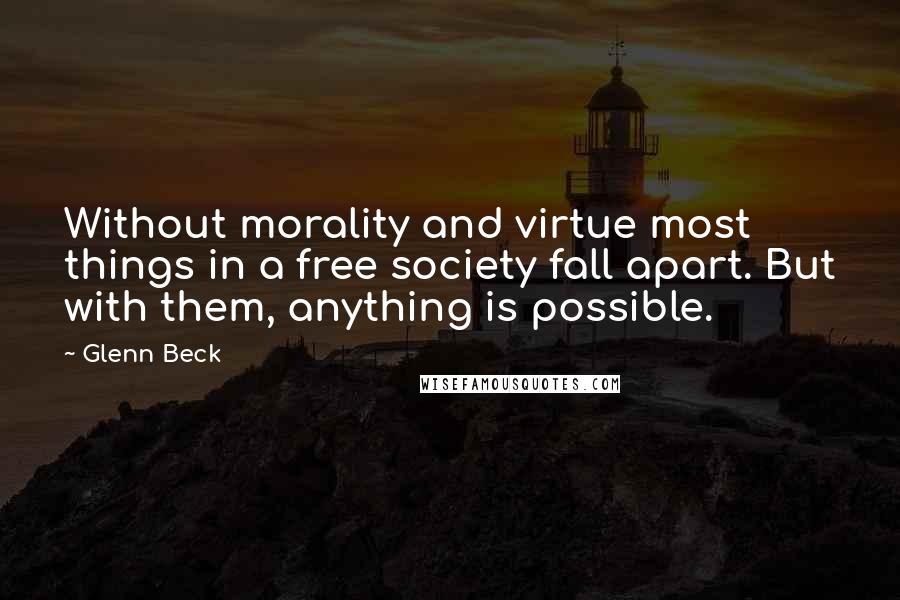 Glenn Beck Quotes: Without morality and virtue most things in a free society fall apart. But with them, anything is possible.