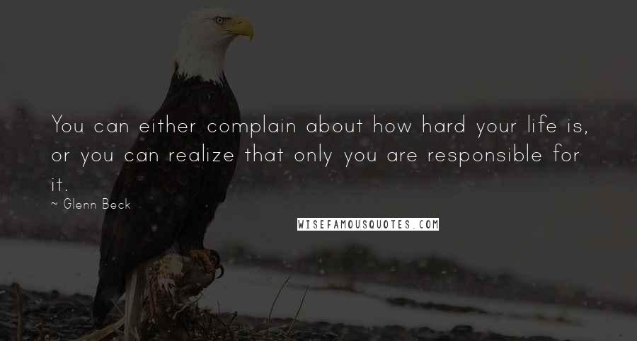 Glenn Beck Quotes: You can either complain about how hard your life is, or you can realize that only you are responsible for it.