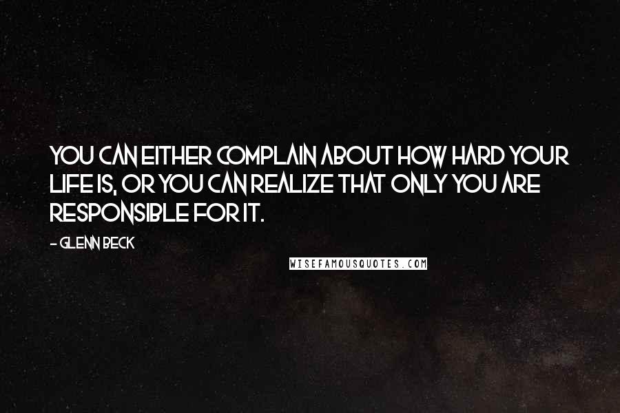 Glenn Beck Quotes: You can either complain about how hard your life is, or you can realize that only you are responsible for it.