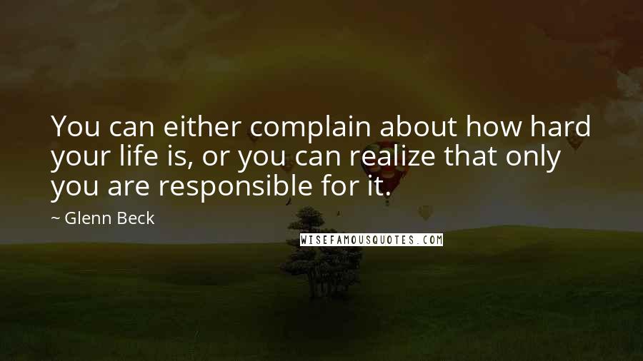 Glenn Beck Quotes: You can either complain about how hard your life is, or you can realize that only you are responsible for it.