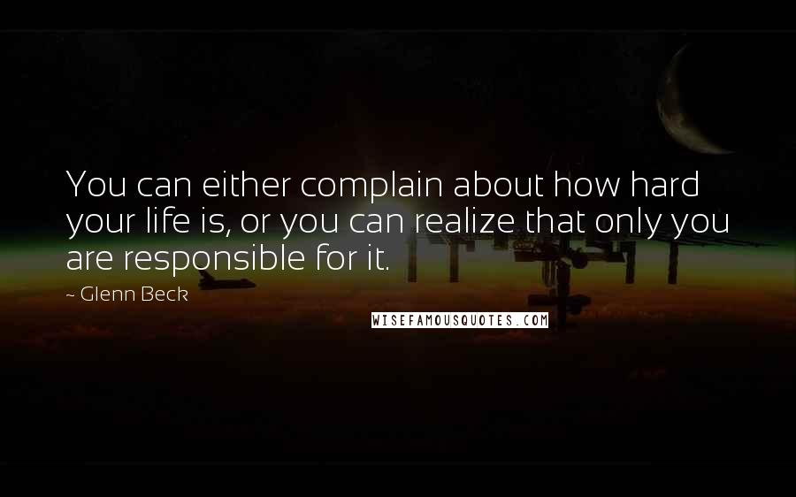 Glenn Beck Quotes: You can either complain about how hard your life is, or you can realize that only you are responsible for it.