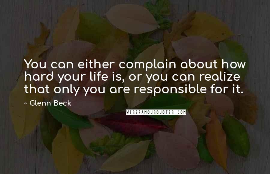 Glenn Beck Quotes: You can either complain about how hard your life is, or you can realize that only you are responsible for it.