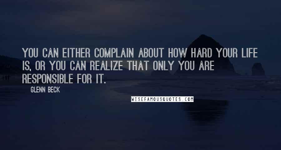 Glenn Beck Quotes: You can either complain about how hard your life is, or you can realize that only you are responsible for it.