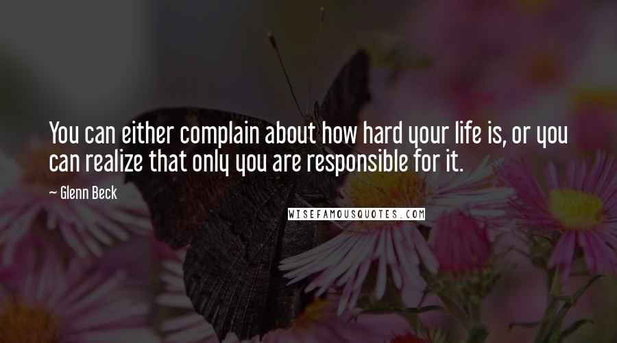 Glenn Beck Quotes: You can either complain about how hard your life is, or you can realize that only you are responsible for it.