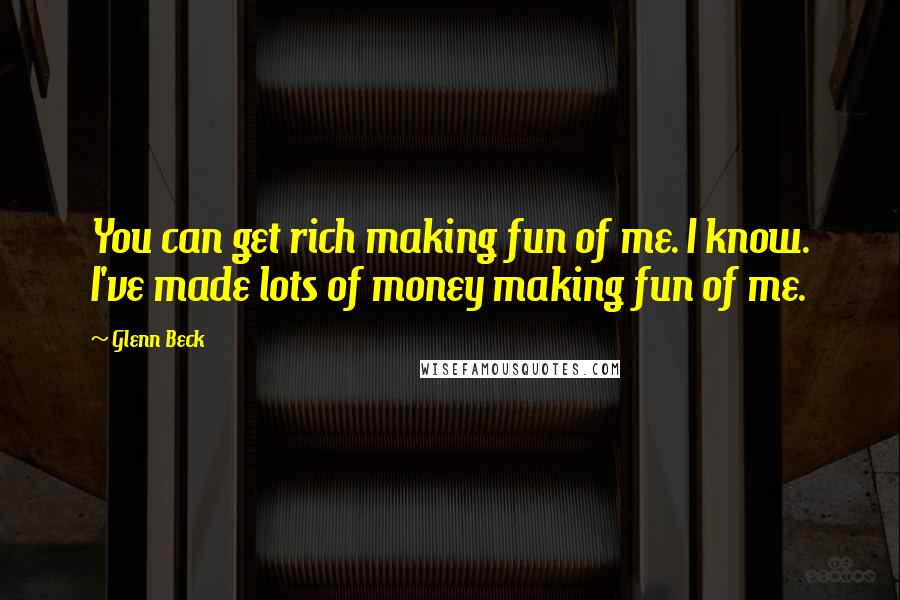 Glenn Beck Quotes: You can get rich making fun of me. I know. I've made lots of money making fun of me.