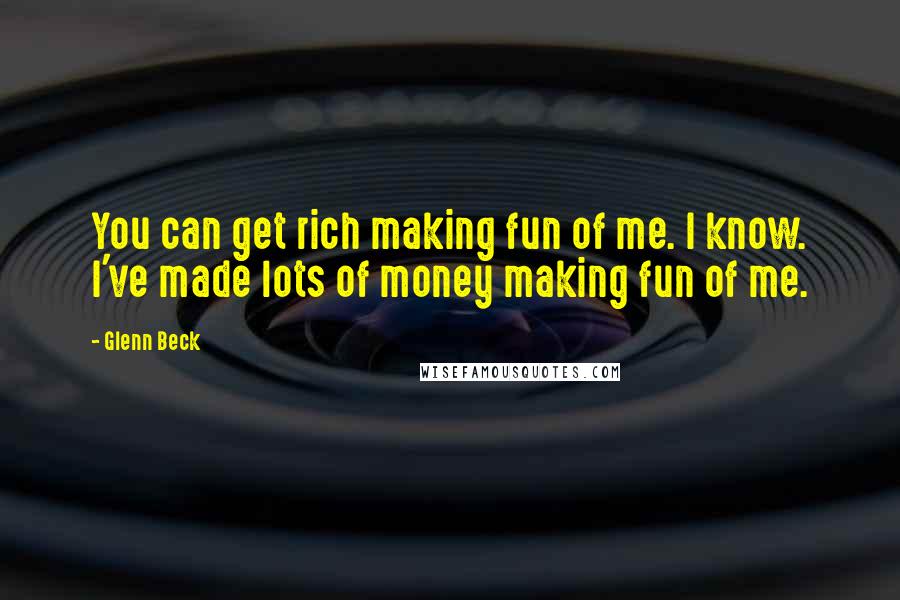 Glenn Beck Quotes: You can get rich making fun of me. I know. I've made lots of money making fun of me.