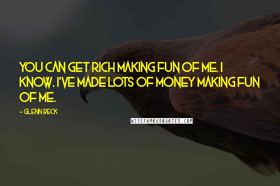 Glenn Beck Quotes: You can get rich making fun of me. I know. I've made lots of money making fun of me.