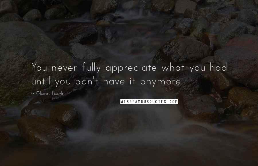 Glenn Beck Quotes: You never fully appreciate what you had until you don't have it anymore