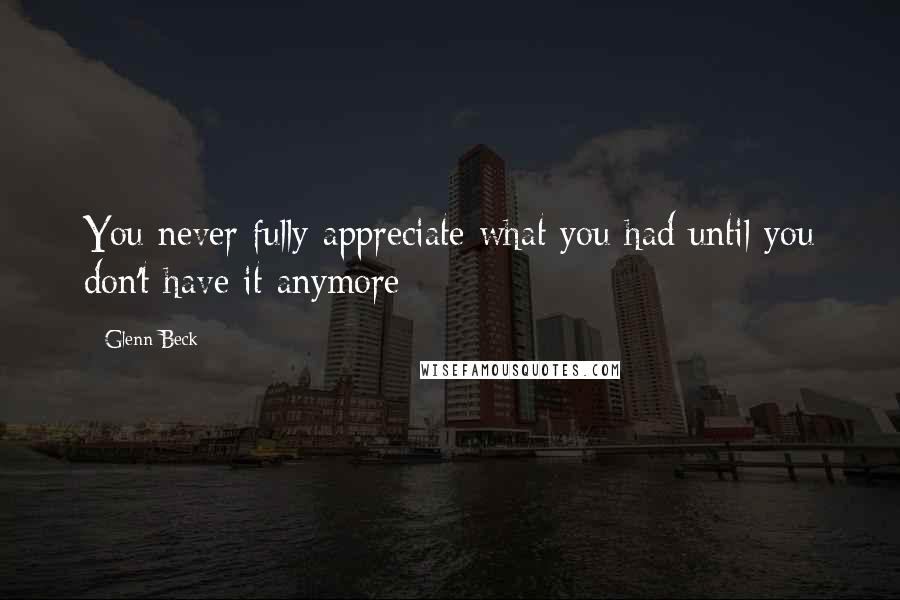 Glenn Beck Quotes: You never fully appreciate what you had until you don't have it anymore
