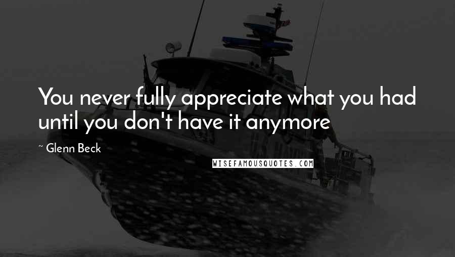 Glenn Beck Quotes: You never fully appreciate what you had until you don't have it anymore