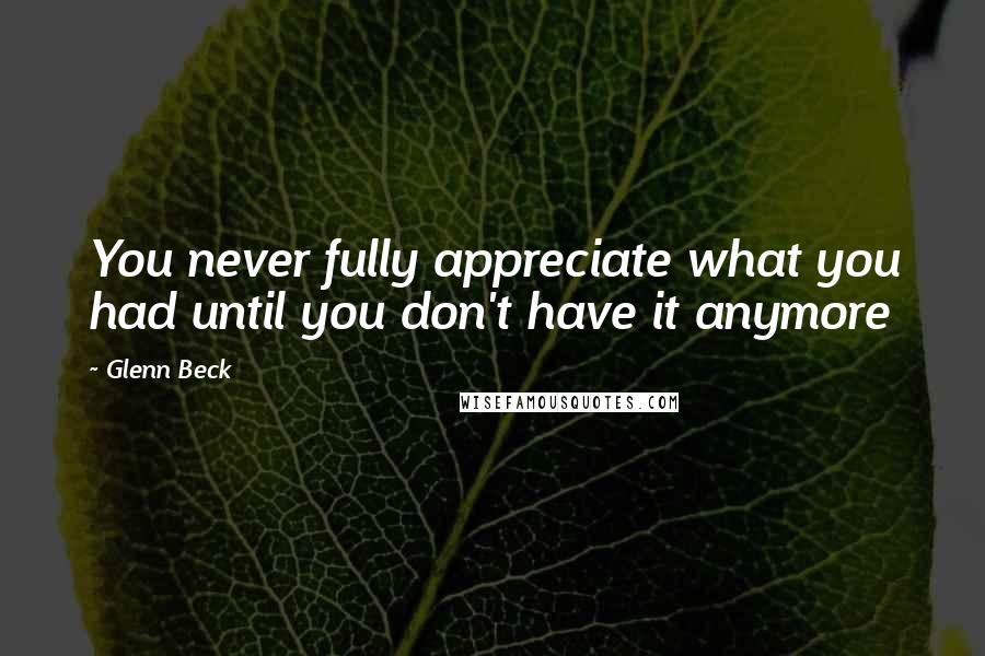 Glenn Beck Quotes: You never fully appreciate what you had until you don't have it anymore