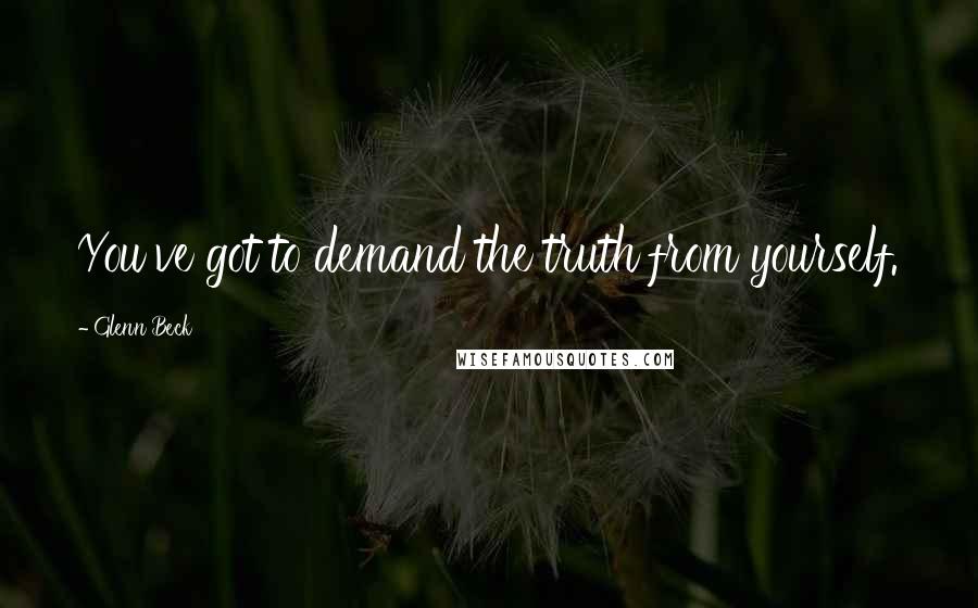 Glenn Beck Quotes: You've got to demand the truth from yourself.