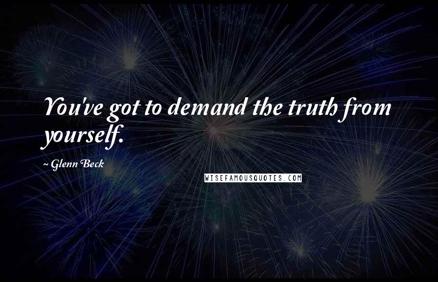 Glenn Beck Quotes: You've got to demand the truth from yourself.