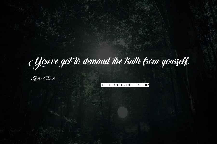 Glenn Beck Quotes: You've got to demand the truth from yourself.