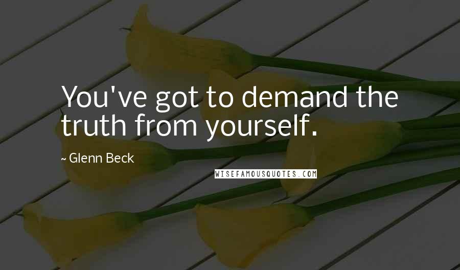 Glenn Beck Quotes: You've got to demand the truth from yourself.