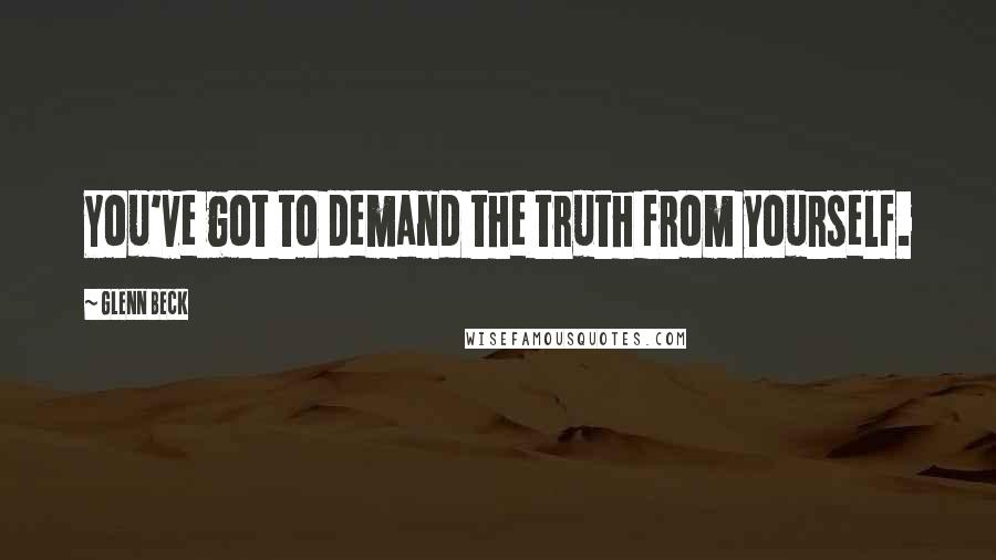 Glenn Beck Quotes: You've got to demand the truth from yourself.