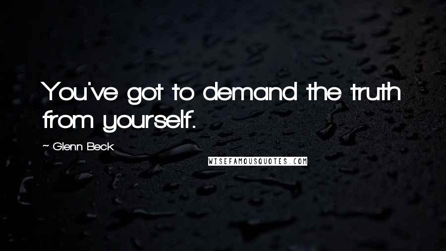 Glenn Beck Quotes: You've got to demand the truth from yourself.