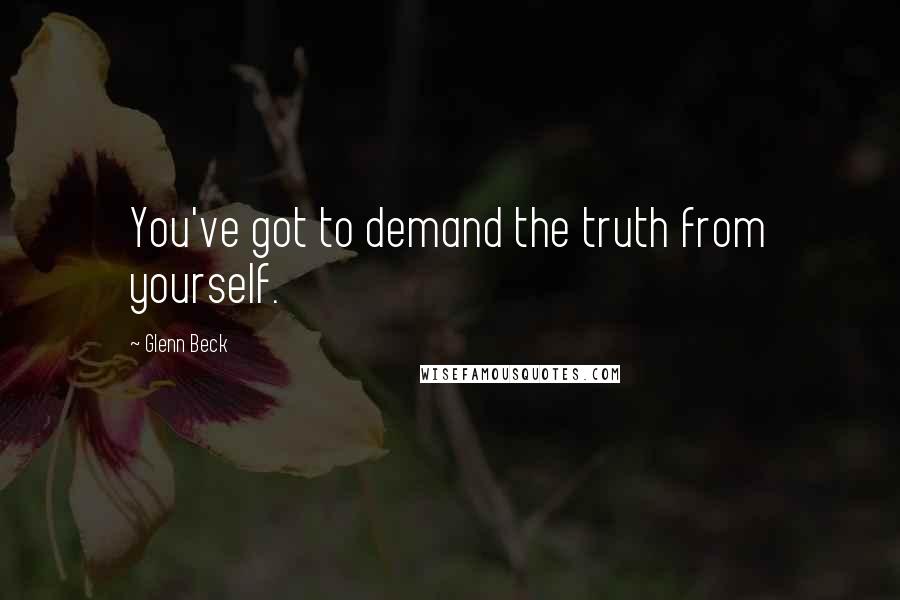 Glenn Beck Quotes: You've got to demand the truth from yourself.
