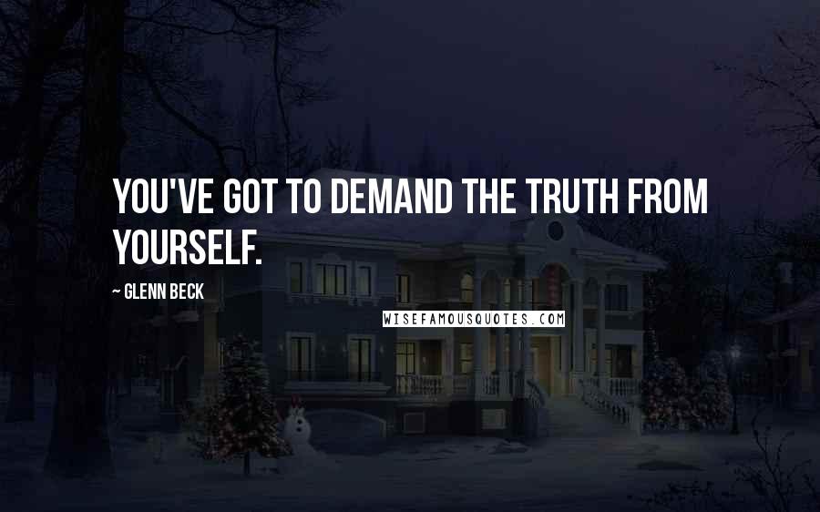 Glenn Beck Quotes: You've got to demand the truth from yourself.