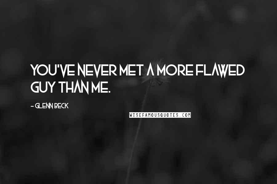 Glenn Beck Quotes: You've never met a more flawed guy than me.