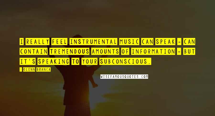 Glenn Branca Quotes: I really feel instrumental music can speak - can contain tremendous amounts of information - but it's speaking to your subconscious.