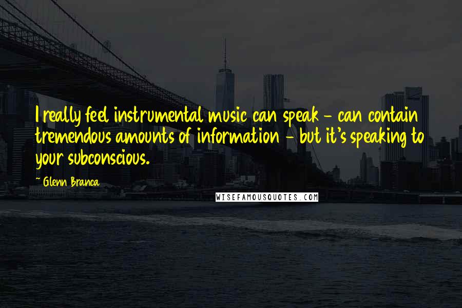 Glenn Branca Quotes: I really feel instrumental music can speak - can contain tremendous amounts of information - but it's speaking to your subconscious.