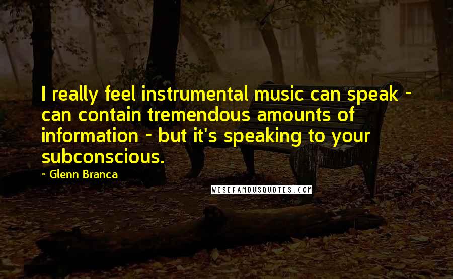 Glenn Branca Quotes: I really feel instrumental music can speak - can contain tremendous amounts of information - but it's speaking to your subconscious.