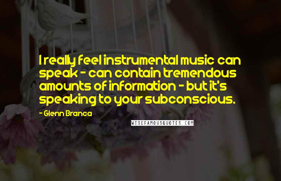 Glenn Branca Quotes: I really feel instrumental music can speak - can contain tremendous amounts of information - but it's speaking to your subconscious.