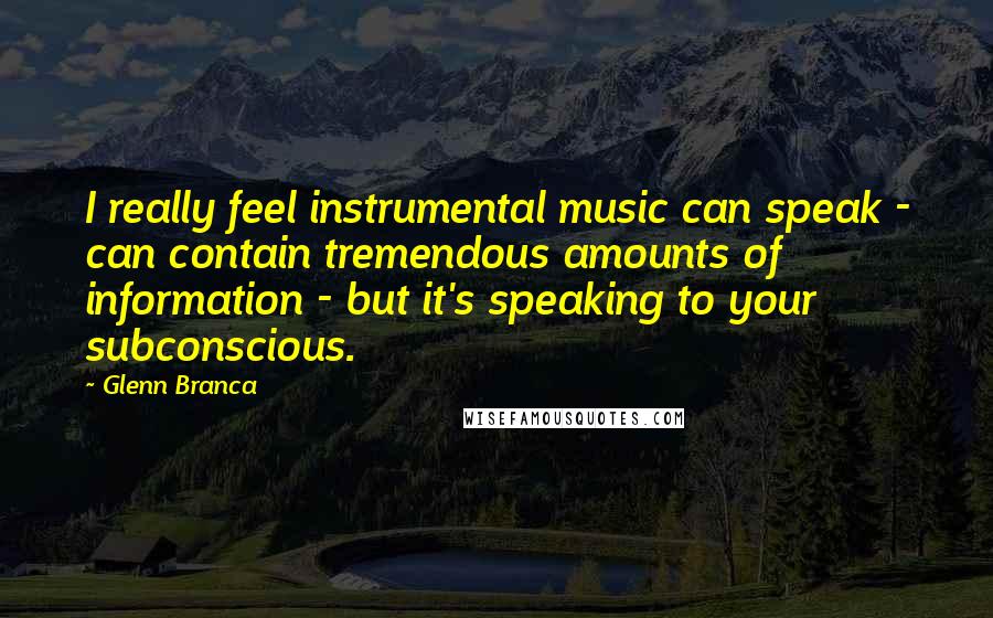 Glenn Branca Quotes: I really feel instrumental music can speak - can contain tremendous amounts of information - but it's speaking to your subconscious.