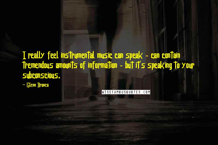 Glenn Branca Quotes: I really feel instrumental music can speak - can contain tremendous amounts of information - but it's speaking to your subconscious.