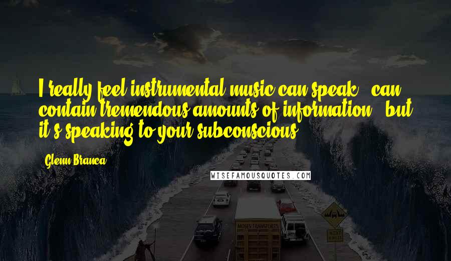 Glenn Branca Quotes: I really feel instrumental music can speak - can contain tremendous amounts of information - but it's speaking to your subconscious.