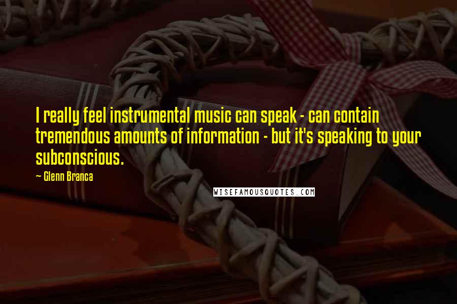 Glenn Branca Quotes: I really feel instrumental music can speak - can contain tremendous amounts of information - but it's speaking to your subconscious.