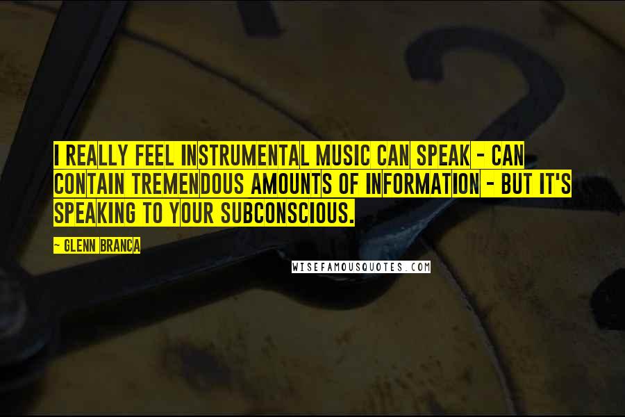 Glenn Branca Quotes: I really feel instrumental music can speak - can contain tremendous amounts of information - but it's speaking to your subconscious.