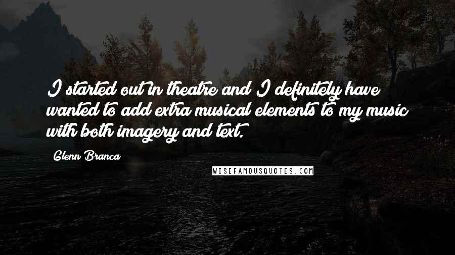 Glenn Branca Quotes: I started out in theatre and I definitely have wanted to add extra musical elements to my music with both imagery and text.