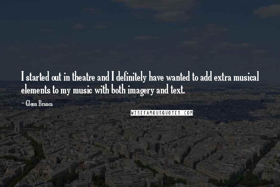 Glenn Branca Quotes: I started out in theatre and I definitely have wanted to add extra musical elements to my music with both imagery and text.