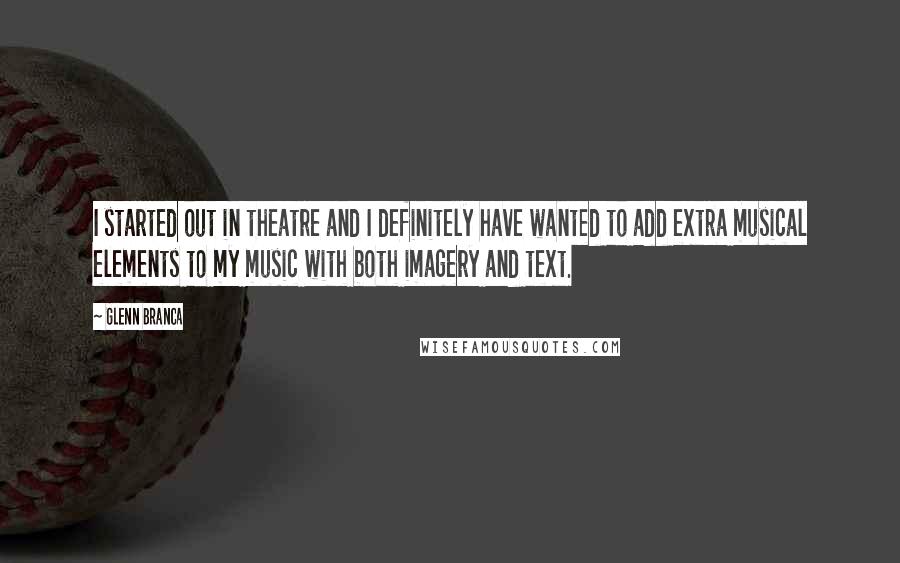 Glenn Branca Quotes: I started out in theatre and I definitely have wanted to add extra musical elements to my music with both imagery and text.