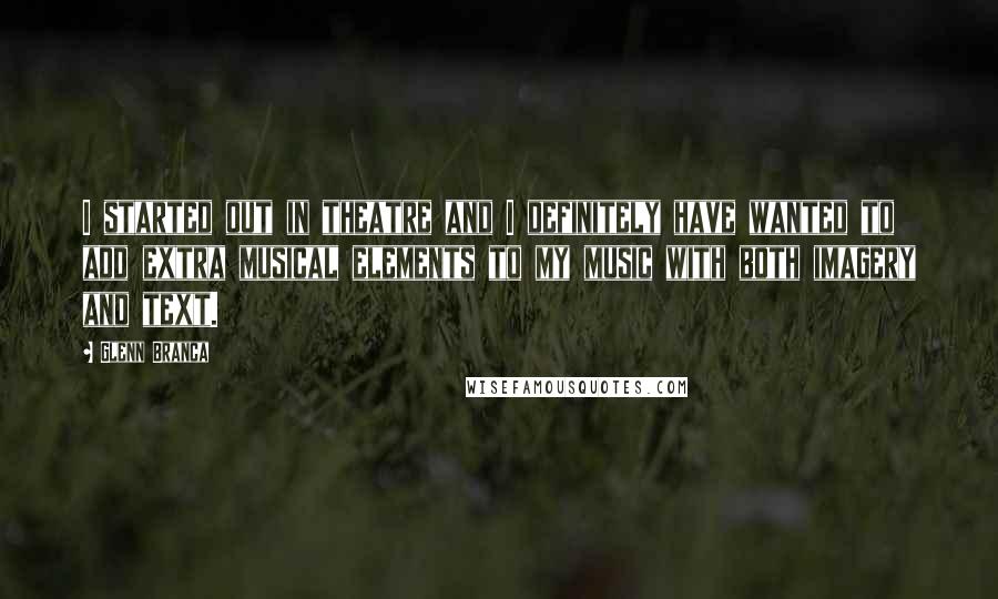 Glenn Branca Quotes: I started out in theatre and I definitely have wanted to add extra musical elements to my music with both imagery and text.