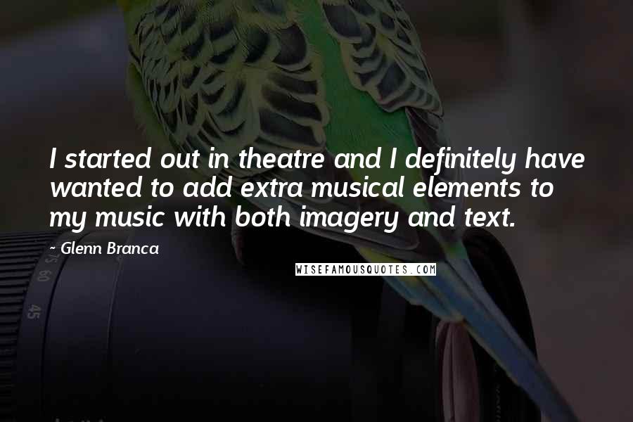 Glenn Branca Quotes: I started out in theatre and I definitely have wanted to add extra musical elements to my music with both imagery and text.