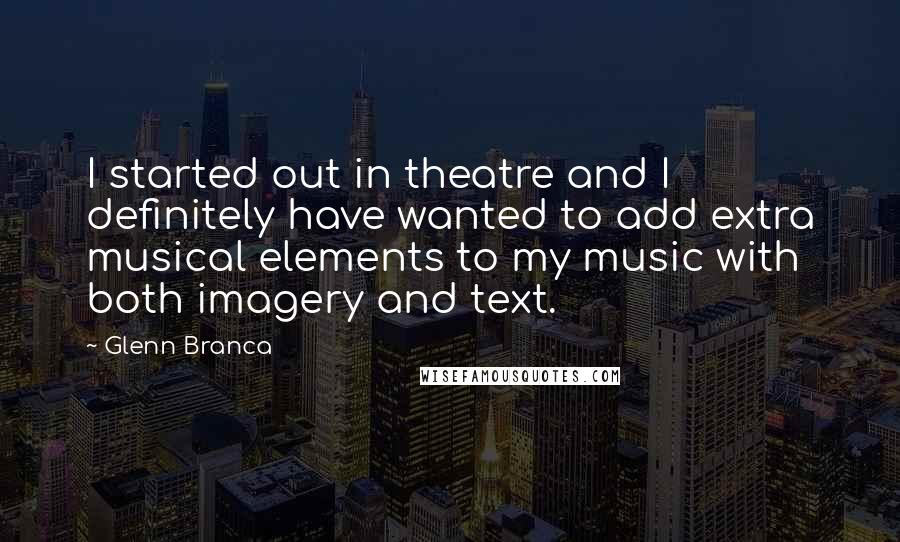 Glenn Branca Quotes: I started out in theatre and I definitely have wanted to add extra musical elements to my music with both imagery and text.